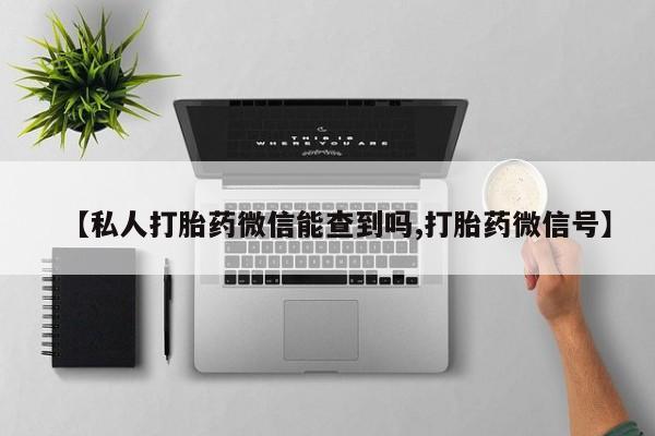 药流药联系微信【私人打胎药微信能查到吗,打胎药微信号】