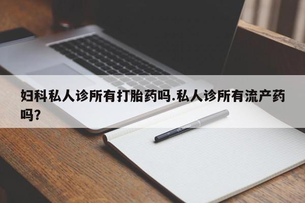 药流药联系微信妇科私人诊所有打胎药吗.私人诊所有流产药吗？