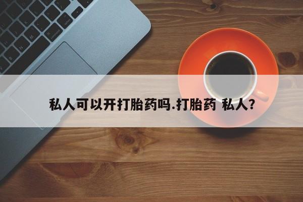 药流药联系微信私人可以开打胎药吗.打胎药 私人？