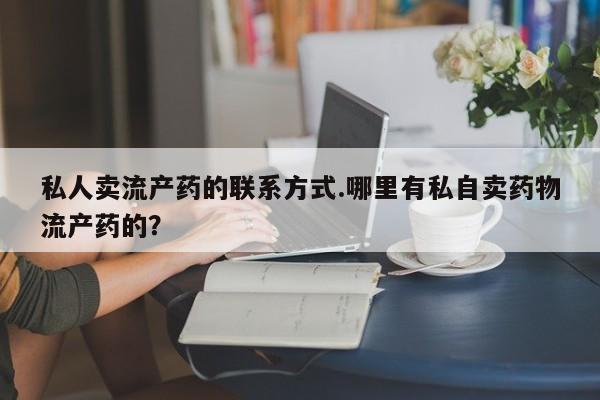 药流药联系微信私人卖流产药的联系方式.哪里有私自卖药物流产药的？