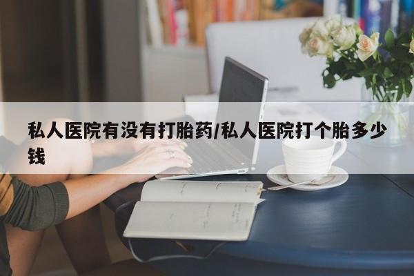 药流药联系微信私人医院有没有打胎药/私人医院打个胎多少钱