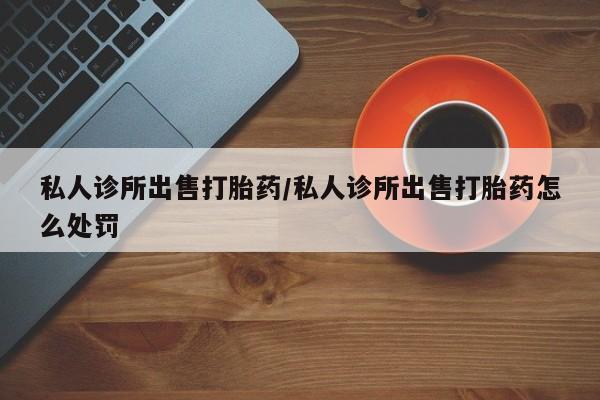 药流药联系微信私人诊所出售打胎药/私人诊所出售打胎药怎么处罚