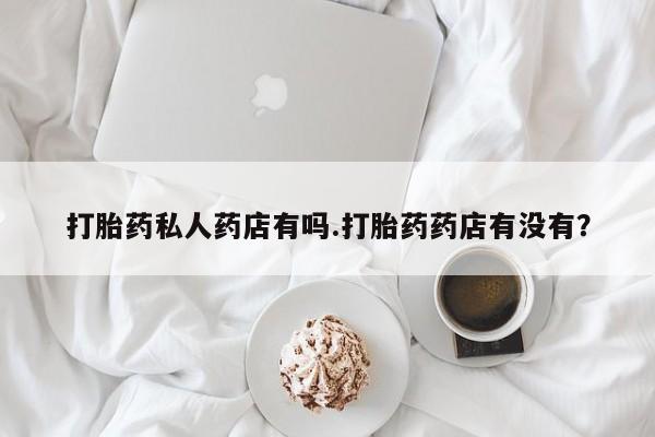 药流药联系微信打胎药私人药店有吗.打胎药药店有没有？