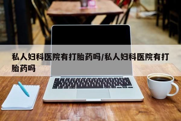 药流药联系微信私人妇科医院有打胎药吗/私人妇科医院有打胎药吗