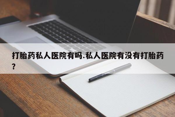 药流药联系微信打胎药私人医院有吗.私人医院有没有打胎药？