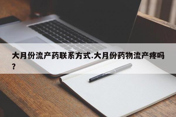 药流药联系微信大月份流产药联系方式.大月份药物流产疼吗？