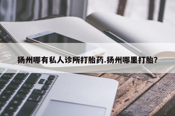 药流药联系微信扬州哪有私人诊所打胎药.扬州哪里打胎？