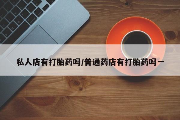 药流药联系微信私人店有打胎药吗/普通药店有打胎药吗一