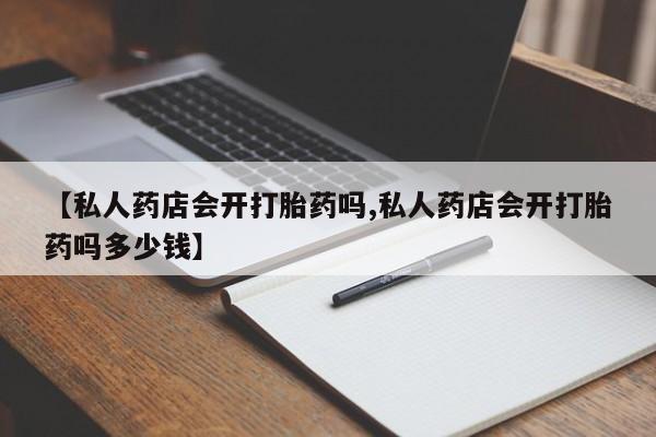 药流药联系微信【私人药店会开打胎药吗,私人药店会开打胎药吗多少钱】