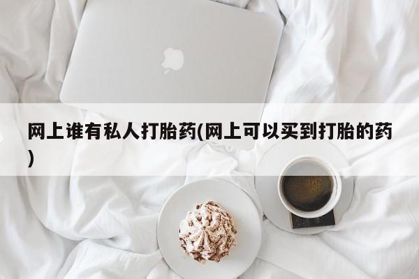 药流药联系微信网上谁有私人打胎药(网上可以买到打胎的药)