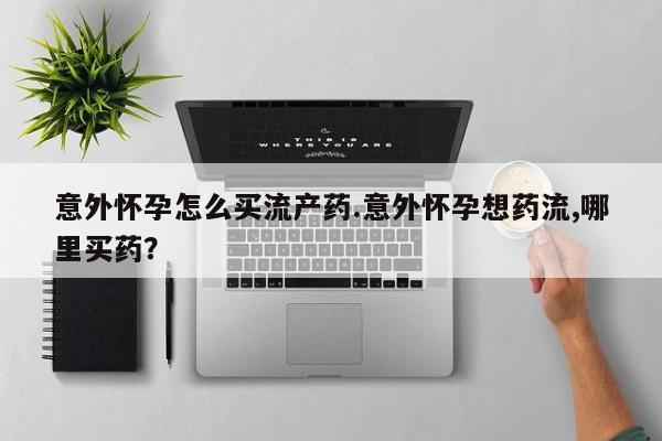 药流药联系微信意外怀孕怎么买流产药.意外怀孕想药流,哪里买药？