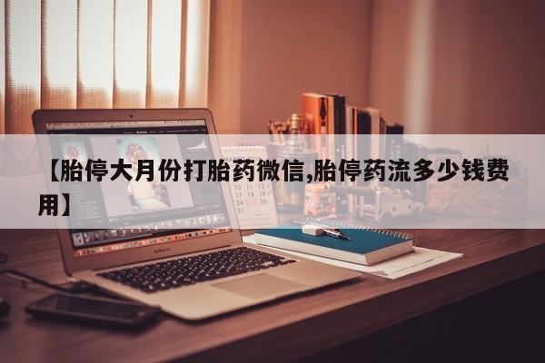 药流药联系微信【胎停大月份打胎药微信,胎停药流多少钱费用】