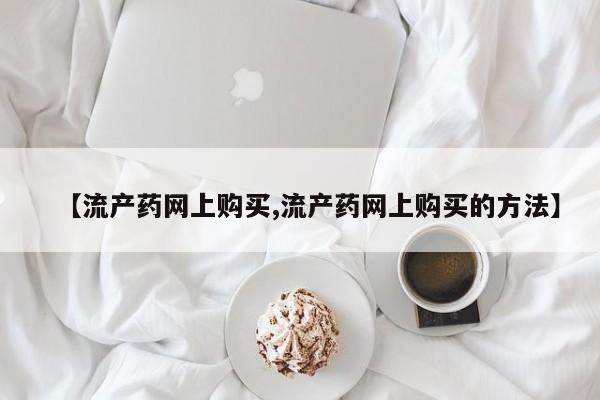 药流药联系微信【流产药网上购买,流产药网上购买的方法】