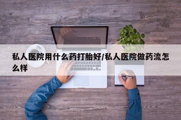 药流药联系微信私人医院用什么药打胎好/私人医院做药流怎么样