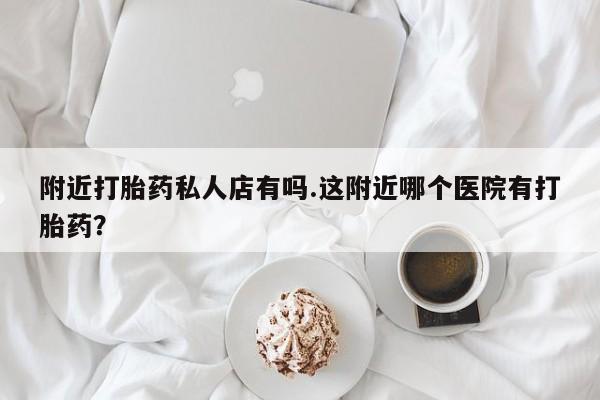 药流药联系微信附近打胎药私人店有吗.这附近哪个医院有打胎药？