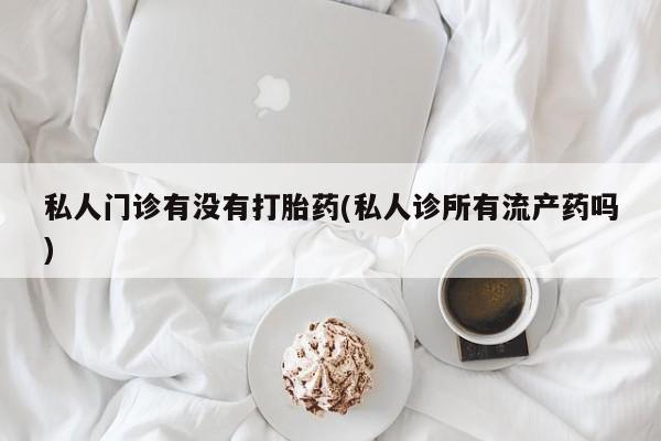 药流药联系微信私人门诊有没有打胎药(私人诊所有流产药吗)