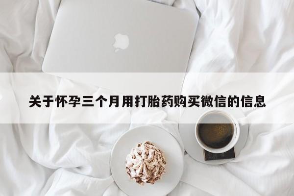 药流药联系微信关于怀孕三个月用打胎药购买微信的信息