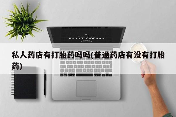 药流药联系微信私人药店有打胎药吗吗(普通药店有没有打胎药)