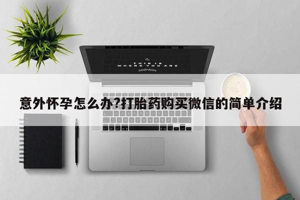 药流药联系微信意外怀孕怎么办?打胎药购买微信的简单介绍