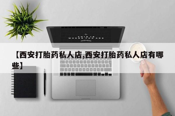 药流药联系微信【西安打胎药私人店,西安打胎药私人店有哪些】