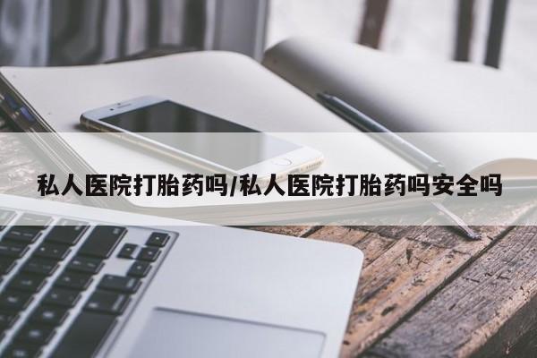 药流药联系微信私人医院打胎药吗/私人医院打胎药吗安全吗