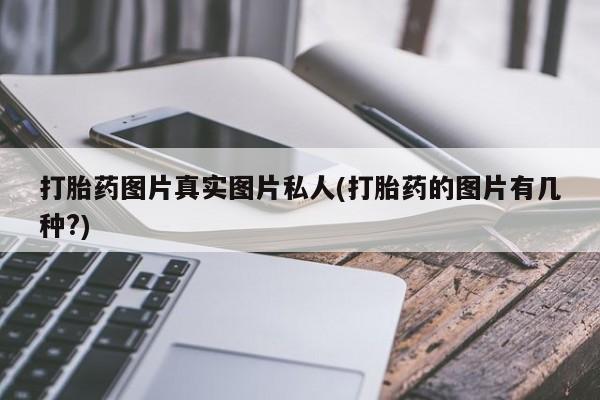 药流药联系微信打胎药图片真实图片私人(打胎药的图片有几种?)