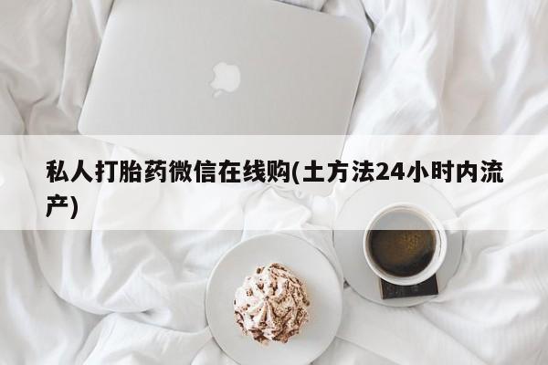 药流药联系微信私人打胎药微信在线购(土方法24小时内流产)