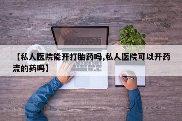 药流药联系微信【私人医院能开打胎药吗,私人医院可以开药流的药吗】