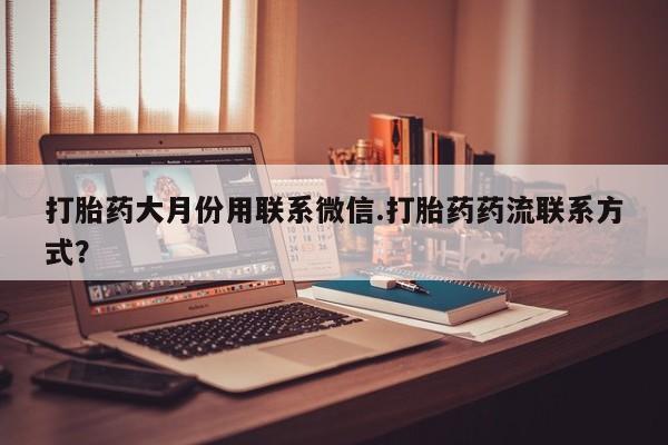 药流药联系微信打胎药大月份用联系微信.打胎药药流联系方式？