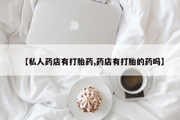 药流药联系微信【私人药店有打胎药,药店有打胎的药吗】