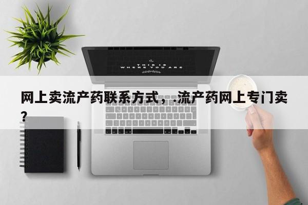 药流药联系微信网上卖流产药联系方式，.流产药网上专门卖？
