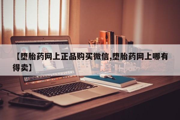 药流药联系微信【堕胎药网上正品购买微信,堕胎药网上哪有得卖】