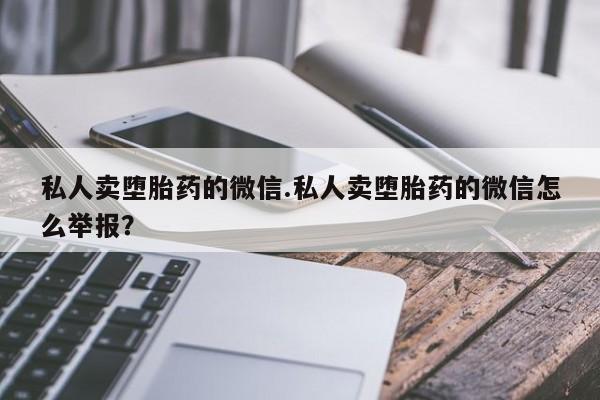 药流药联系微信私人卖堕胎药的微信.私人卖堕胎药的微信怎么举报？