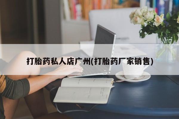 药流药联系微信打胎药私人店广州(打胎药厂家销售)