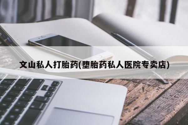 药流药联系微信文山私人打胎药(堕胎药私人医院专卖店)