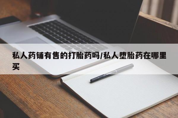 药流药联系微信私人药铺有售的打胎药吗/私人堕胎药在哪里买